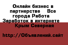 Онлайн бизнес в партнерстве. - Все города Работа » Заработок в интернете   . Крым,Северная